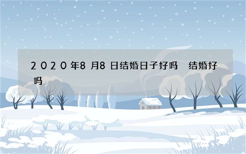 2020年8月8日结婚日子好吗 结婚好吗